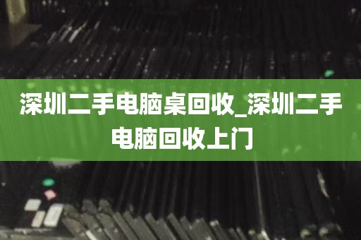 深圳二手电脑桌回收_深圳二手电脑回收上门