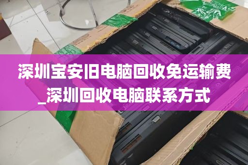 深圳宝安旧电脑回收免运输费_深圳回收电脑联系方式