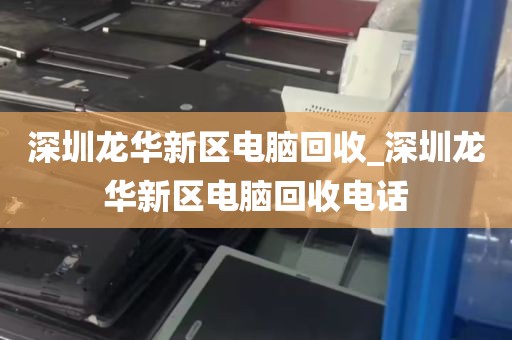 深圳龙华新区电脑回收_深圳龙华新区电脑回收电话