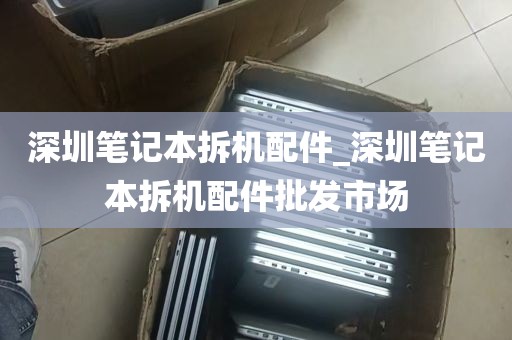 深圳笔记本拆机配件_深圳笔记本拆机配件批发市场