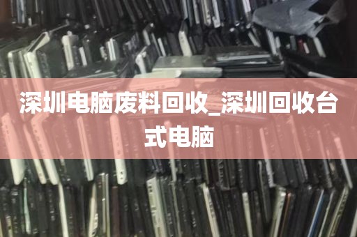 深圳电脑废料回收_深圳回收台式电脑
