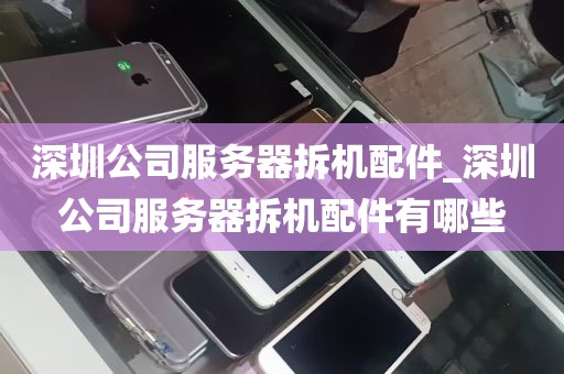 深圳公司服务器拆机配件_深圳公司服务器拆机配件有哪些