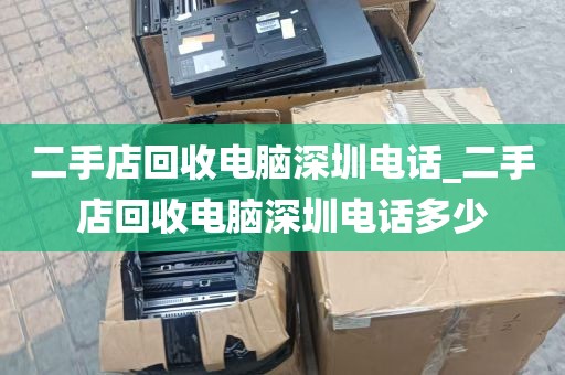 二手店回收电脑深圳电话_二手店回收电脑深圳电话多少