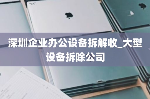 深圳企业办公设备拆解收_大型设备拆除公司