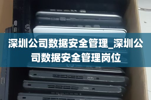 深圳公司数据安全管理_深圳公司数据安全管理岗位