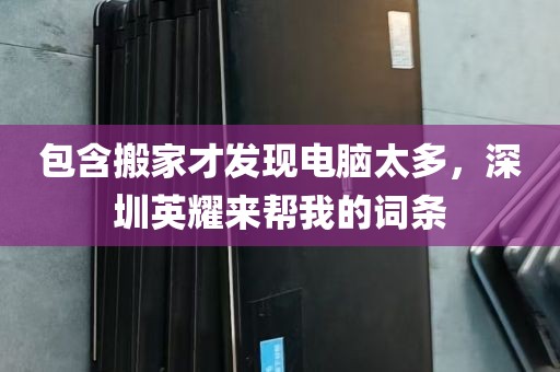 包含搬家才发现电脑太多，深圳英耀来帮我的词条