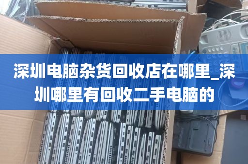 深圳电脑杂货回收店在哪里_深圳哪里有回收二手电脑的