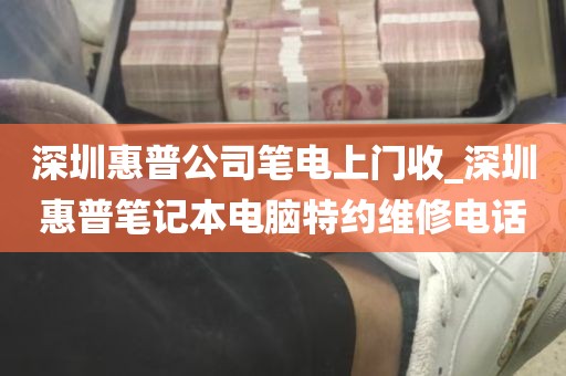 深圳惠普公司笔电上门收_深圳惠普笔记本电脑特约维修电话