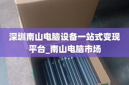 深圳南山电脑设备一站式变现平台_南山电脑市场