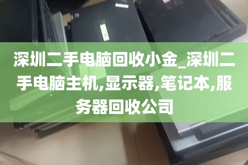 深圳二手电脑回收小金_深圳二手电脑主机,显示器,笔记本,服务器回收公司