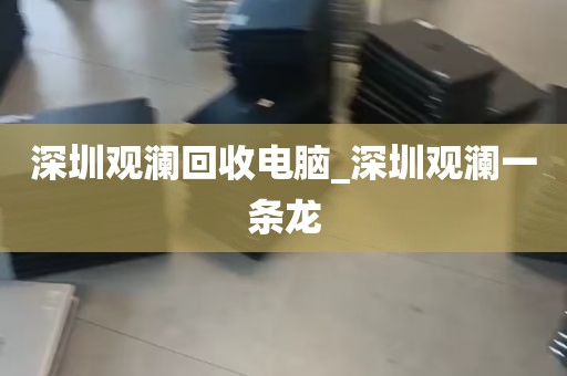 深圳观澜回收电脑_深圳观澜一条龙