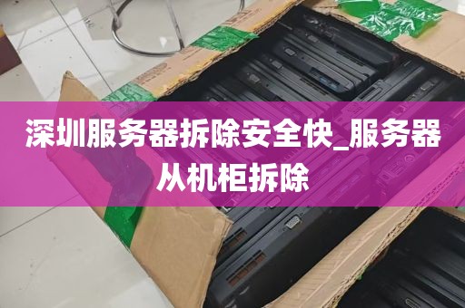 深圳服务器拆除安全快_服务器从机柜拆除