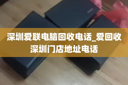 深圳爱联电脑回收电话_爱回收深圳门店地址电话