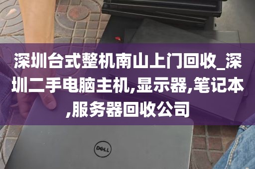 深圳台式整机南山上门回收_深圳二手电脑主机,显示器,笔记本,服务器回收公司