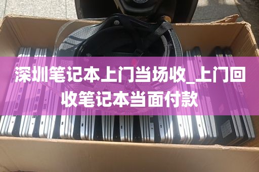 深圳笔记本上门当场收_上门回收笔记本当面付款