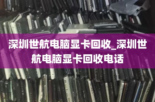 深圳世航电脑显卡回收_深圳世航电脑显卡回收电话