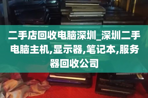 二手店回收电脑深圳_深圳二手电脑主机,显示器,笔记本,服务器回收公司
