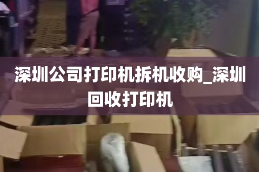 深圳公司打印机拆机收购_深圳回收打印机