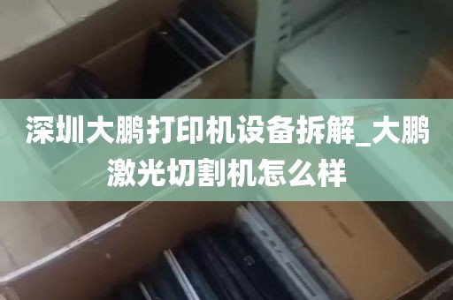 深圳大鹏打印机设备拆解_大鹏激光切割机怎么样