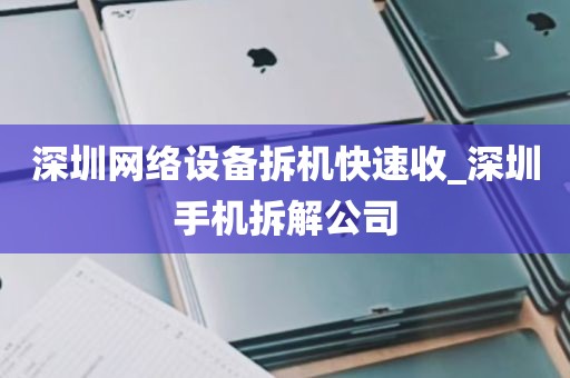 深圳网络设备拆机快速收_深圳手机拆解公司