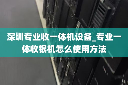 深圳专业收一体机设备_专业一体收银机怎么使用方法