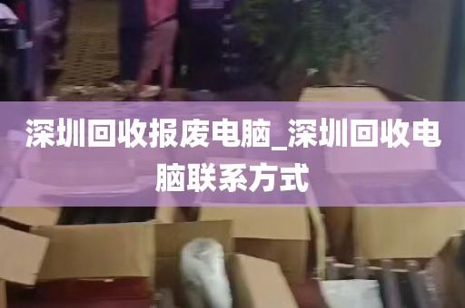 深圳回收报废电脑_深圳回收电脑联系方式