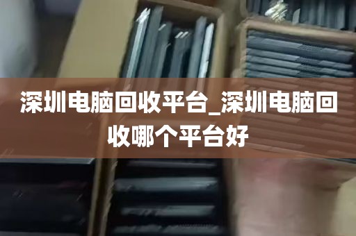 深圳电脑回收平台_深圳电脑回收哪个平台好