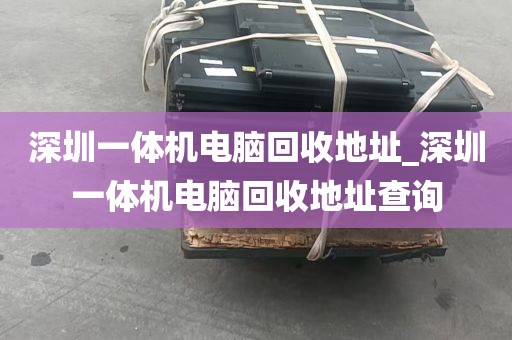 深圳一体机电脑回收地址_深圳一体机电脑回收地址查询