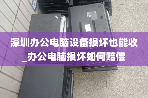 深圳办公电脑设备损坏也能收_办公电脑损坏如何赔偿