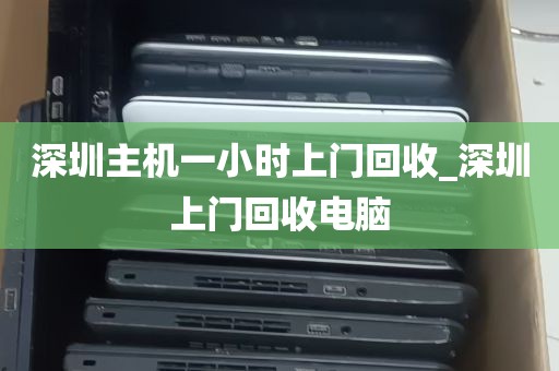 深圳主机一小时上门回收_深圳上门回收电脑