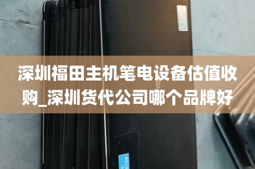 深圳福田主机笔电设备估值收购_深圳货代公司哪个品牌好