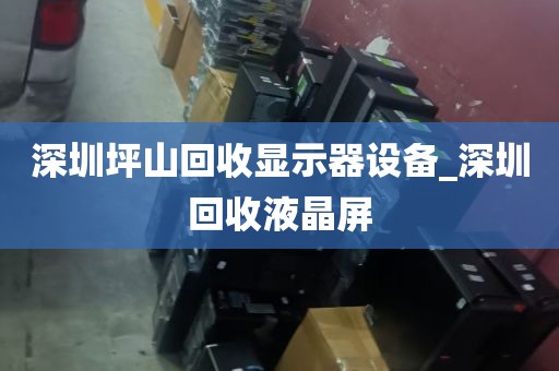 深圳坪山回收显示器设备_深圳回收液晶屏