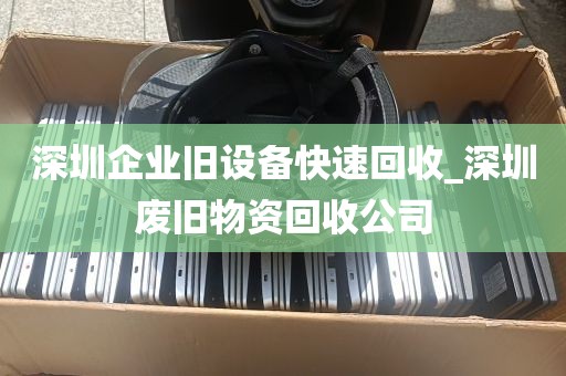 深圳企业旧设备快速回收_深圳废旧物资回收公司