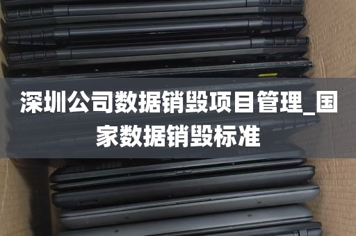 深圳公司数据销毁项目管理_国家数据销毁标准