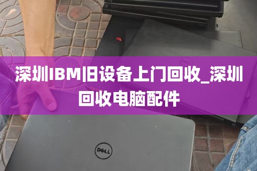 深圳IBM旧设备上门回收_深圳回收电脑配件