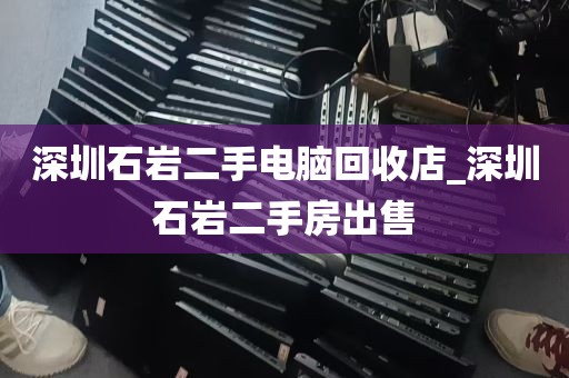 深圳石岩二手电脑回收店_深圳石岩二手房出售