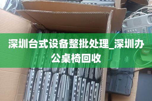 深圳台式设备整批处理_深圳办公桌椅回收