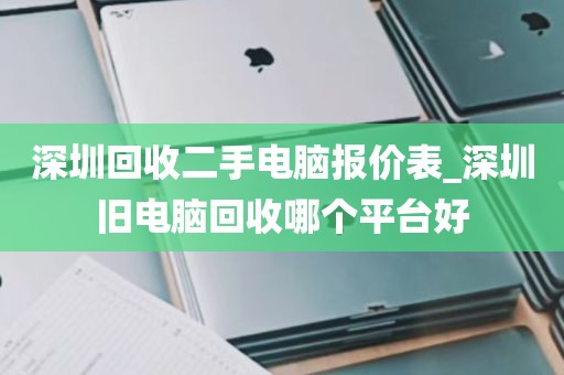 深圳回收二手电脑报价表_深圳旧电脑回收哪个平台好