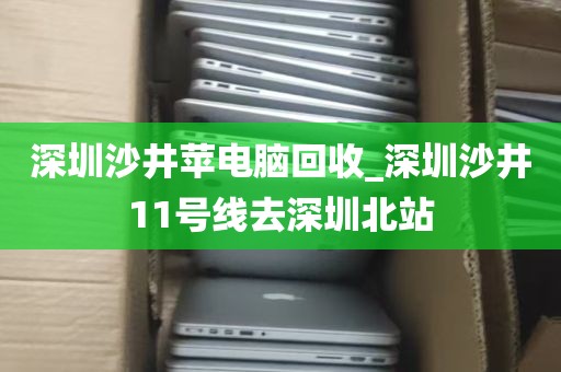 深圳沙井苹电脑回收_深圳沙井11号线去深圳北站