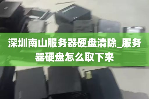 深圳南山服务器硬盘清除_服务器硬盘怎么取下来