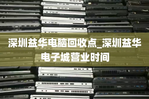 深圳益华电脑回收点_深圳益华电子城营业时间