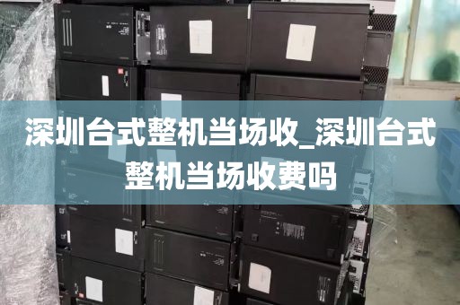 深圳台式整机当场收_深圳台式整机当场收费吗