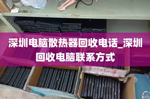 深圳电脑散热器回收电话_深圳回收电脑联系方式