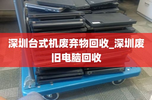 深圳台式机废弃物回收_深圳废旧电脑回收
