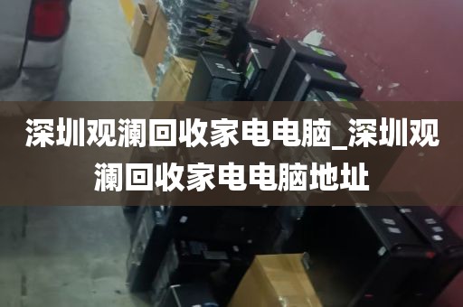 深圳观澜回收家电电脑_深圳观澜回收家电电脑地址
