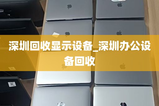 深圳回收显示设备_深圳办公设备回收