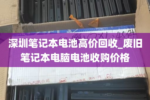深圳笔记本电池高价回收_废旧笔记本电脑电池收购价格