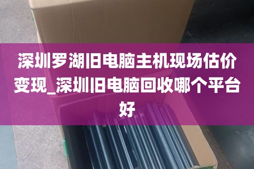 深圳罗湖旧电脑主机现场估价变现_深圳旧电脑回收哪个平台好