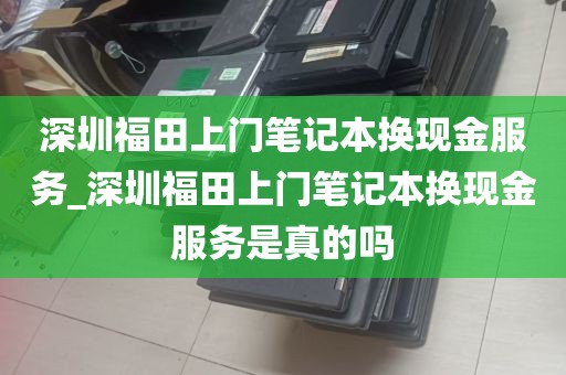 深圳福田上门笔记本换现金服务_深圳福田上门笔记本换现金服务是真的吗