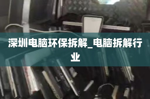 深圳电脑环保拆解_电脑拆解行业